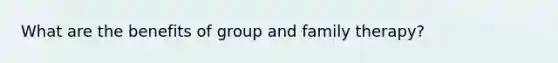 What are the benefits of group and family therapy?