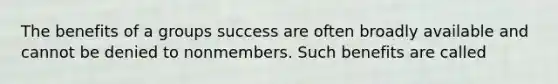 The benefits of a groups success are often broadly available and cannot be denied to nonmembers. Such benefits are called