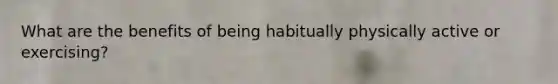 What are the benefits of being habitually physically active or exercising?