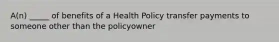 A(n) _____ of benefits of a Health Policy transfer payments to someone other than the policyowner