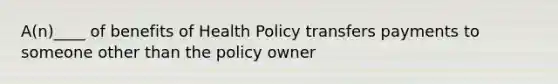 A(n)____ of benefits of Health Policy transfers payments to someone other than the policy owner