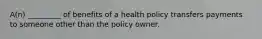 A(n) _________ of benefits of a health policy transfers payments to someone other than the policy owner.