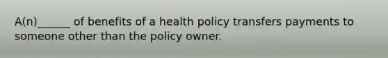 A(n)______ of benefits of a health policy transfers payments to someone other than the policy owner.