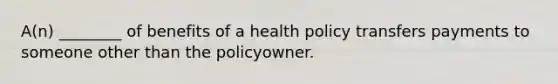 A(n) ________ of benefits of a health policy transfers payments to someone other than the policyowner.