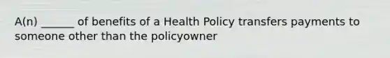 A(n) ______ of benefits of a Health Policy transfers payments to someone other than the policyowner