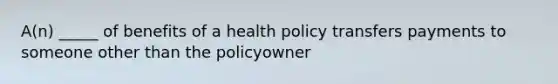 A(n) _____ of benefits of a health policy transfers payments to someone other than the policyowner