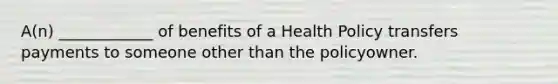 A(n) ____________ of benefits of a Health Policy transfers payments to someone other than the policyowner.