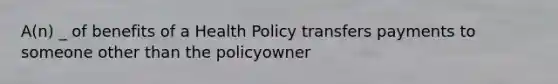 A(n) _ of benefits of a Health Policy transfers payments to someone other than the policyowner