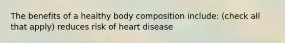 The benefits of a healthy body composition include: (check all that apply) reduces risk of heart disease