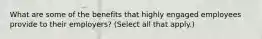 What are some of the benefits that highly engaged employees provide to their employers? (Select all that apply.)