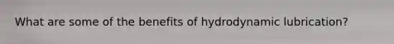 What are some of the benefits of hydrodynamic lubrication?