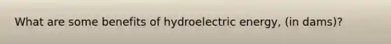 What are some benefits of hydroelectric energy, (in dams)?