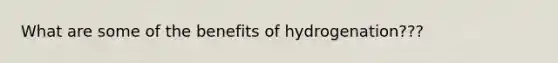 What are some of the benefits of hydrogenation???