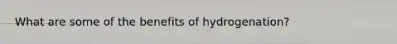 What are some of the benefits of hydrogenation?