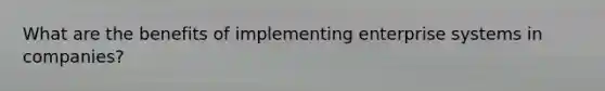 What are the benefits of implementing enterprise systems in companies?