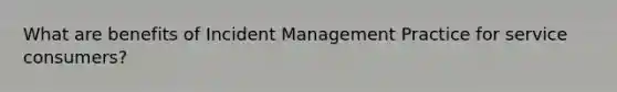 What are benefits of Incident Management Practice for service consumers?