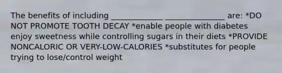 The benefits of including _____________ _______________ are: *DO NOT PROMOTE TOOTH DECAY *enable people with diabetes enjoy sweetness while controlling sugars in their diets *PROVIDE NONCALORIC OR VERY-LOW-CALORIES *substitutes for people trying to lose/control weight