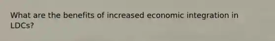 What are the benefits of increased economic integration in LDCs?