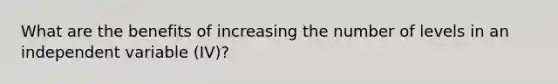 What are the benefits of increasing the number of levels in an independent variable (IV)?