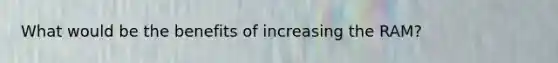 What would be the benefits of increasing the RAM?