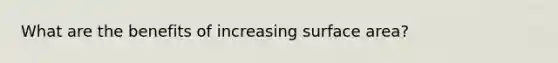 What are the benefits of increasing surface area?