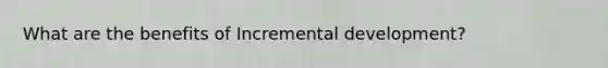 What are the benefits of Incremental development?