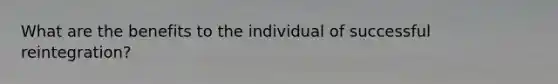 What are the benefits to the individual of successful reintegration?