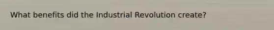 What benefits did the Industrial Revolution create?