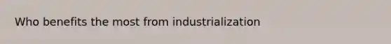 Who benefits the most from industrialization