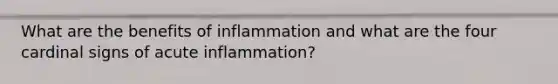 What are the benefits of inflammation and what are the four cardinal signs of acute inflammation?