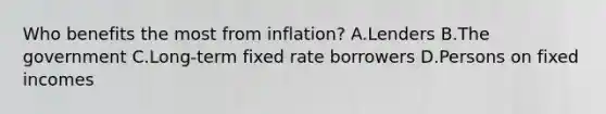 Who benefits the most from inflation? A.Lenders B.The government C.Long-term fixed rate borrowers D.Persons on fixed incomes