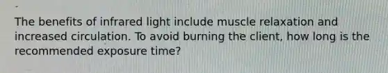 The benefits of infrared light include muscle relaxation and increased circulation. To avoid burning the client, how long is the recommended exposure time?