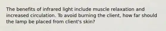 The benefits of infrared light include muscle relaxation and increased circulation. To avoid burning the client, how far should the lamp be placed from client's skin?