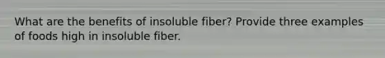 What are the benefits of insoluble fiber? Provide three examples of foods high in insoluble fiber.