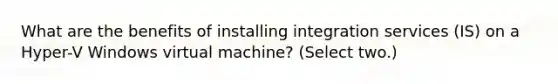 What are the benefits of installing integration services (IS) on a Hyper-V Windows virtual machine? (Select two.)