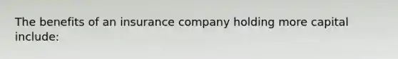 The benefits of an insurance company holding more capital include: