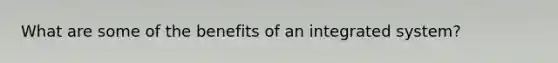 What are some of the benefits of an integrated system?