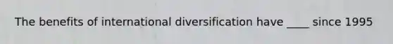 The benefits of international diversification have ____ since 1995