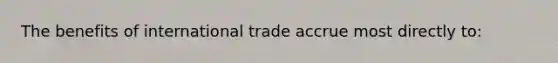 The benefits of international trade accrue most directly to: