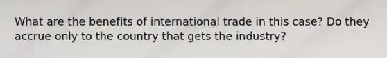 What are the benefits of international trade in this case? Do they accrue only to the country that gets the industry?