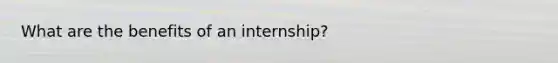 What are the benefits of an internship?