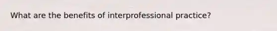 What are the benefits of interprofessional practice?