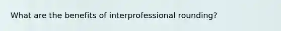 What are the benefits of interprofessional rounding?