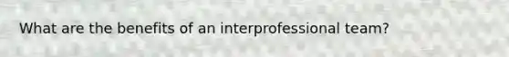 What are the benefits of an interprofessional team?