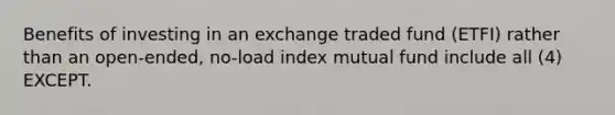 Benefits of investing in an exchange traded fund (ETFI) rather than an open-ended, no-load index mutual fund include all (4) EXCEPT.