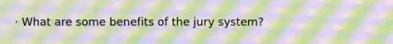 · What are some benefits of the jury system?