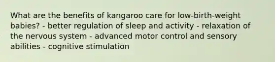 What are the benefits of kangaroo care for low-birth-weight babies? - better regulation of sleep and activity - relaxation of the nervous system - advanced motor control and sensory abilities - cognitive stimulation