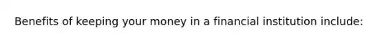 Benefits of keeping your money in a financial institution include: