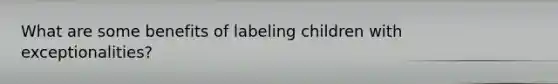 What are some benefits of labeling children with exceptionalities?