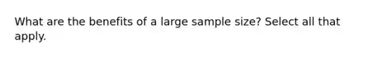 What are the benefits of a large sample size? Select all that apply.